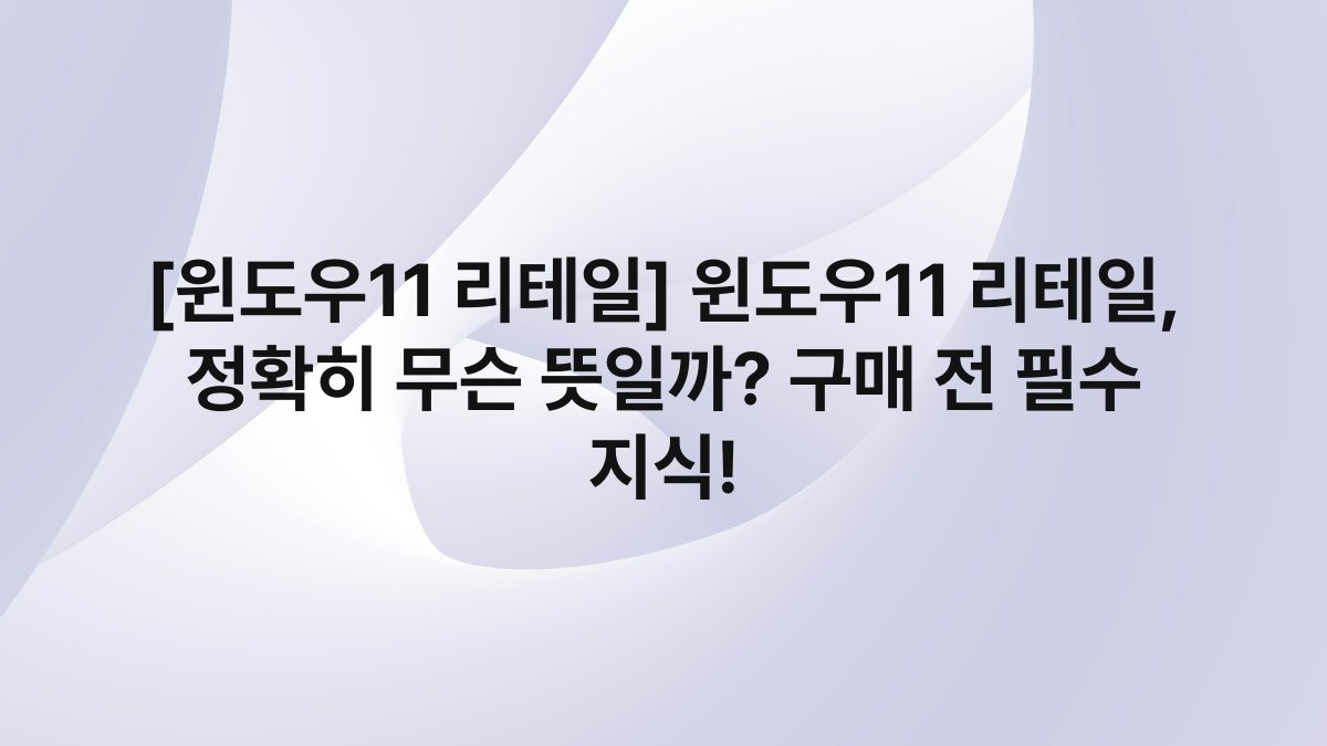 [윈도우11 리테일] 윈도우11 리테일, 정확히 무슨 뜻일까? 구매 전 필수 지식!
