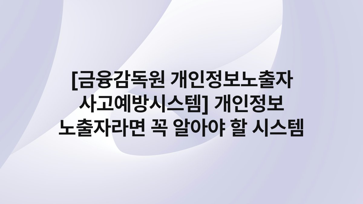[금융감독원 개인정보노출자 사고예방시스템] 개인정보 노출자라면 꼭 알아야 할 시스템