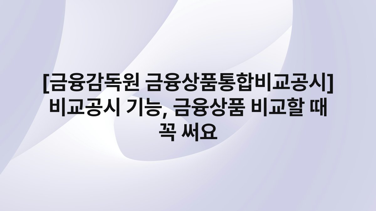 [금융감독원 금융상품통합비교공시] 비교공시 기능, 금융상품 비교할 때 꼭 써요