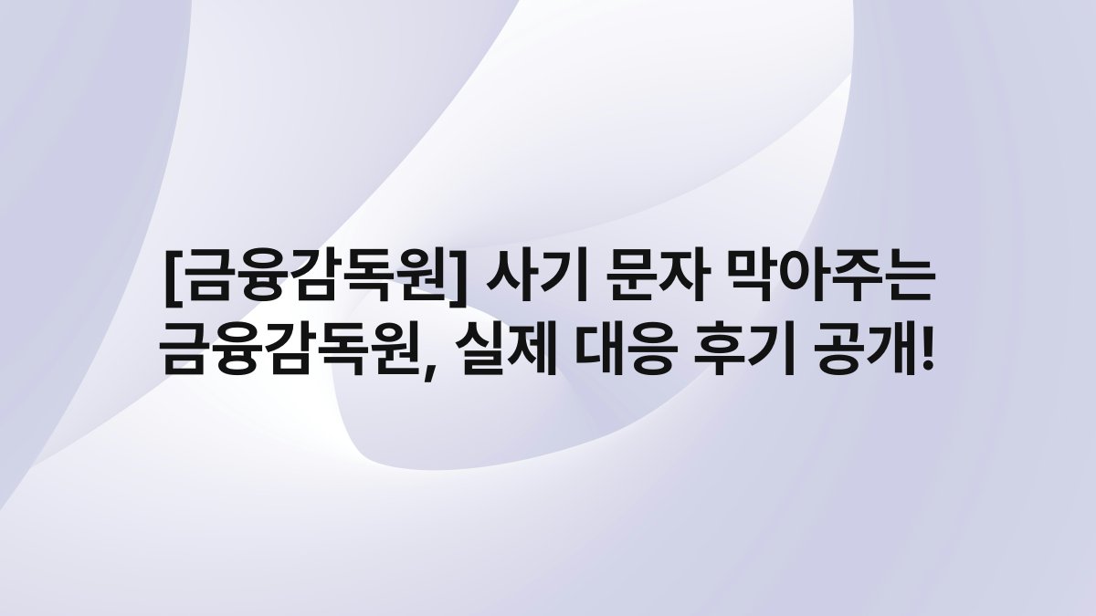 [금융감독원] 사기 문자 막아주는 금융감독원, 실제 대응 후기 공개!