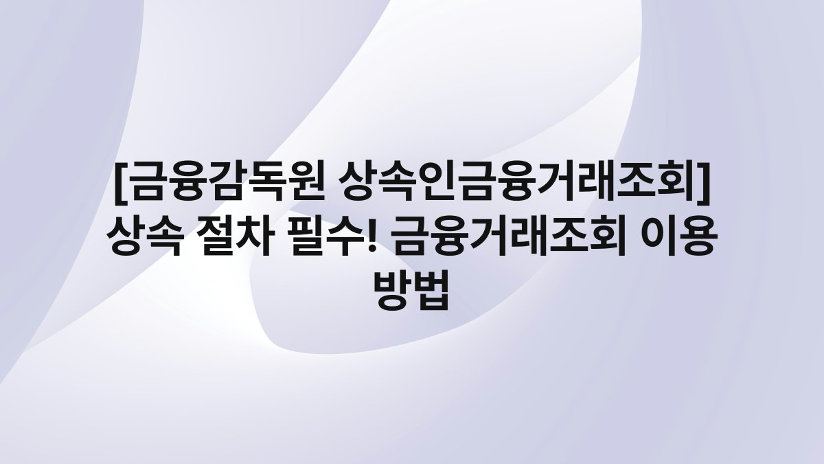 [금융감독원 상속인금융거래조회] 상속 절차 필수! 금융거래조회 이용 방법