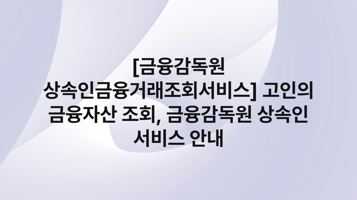 [금융감독원 상속인금융거래조회서비스] 고인의 금융자산 조회, 금융감독원 상속인 서비스 안내
