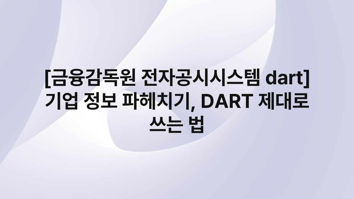 [금융감독원 전자공시시스템 dart] 기업 정보 파헤치기, DART 제대로 쓰는 법