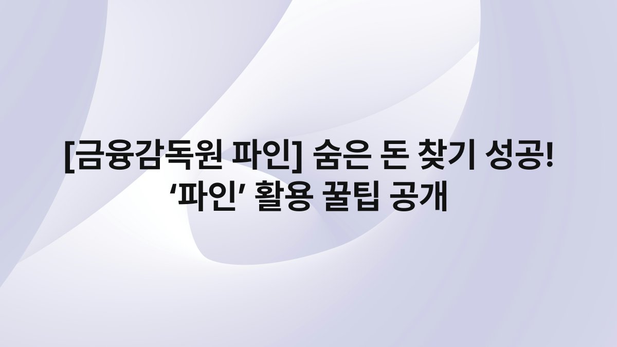 [금융감독원 파인] 숨은 돈 찾기 성공! ‘파인’ 활용 꿀팁 공개