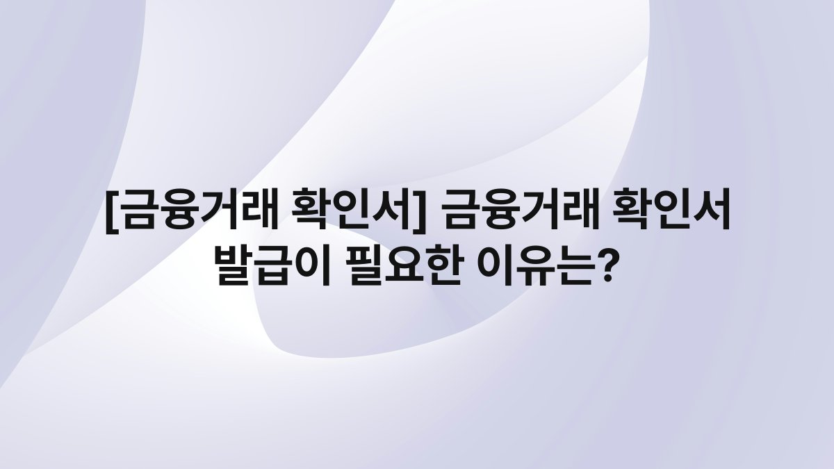 [금융거래 확인서] 금융거래 확인서 발급이 필요한 이유는?
