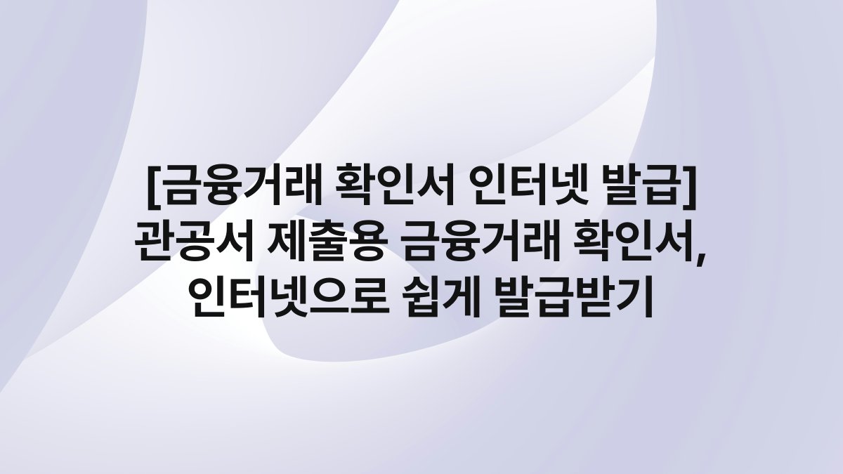 [금융거래 확인서 인터넷 발급] 관공서 제출용 금융거래 확인서, 인터넷으로 쉽게 발급받기