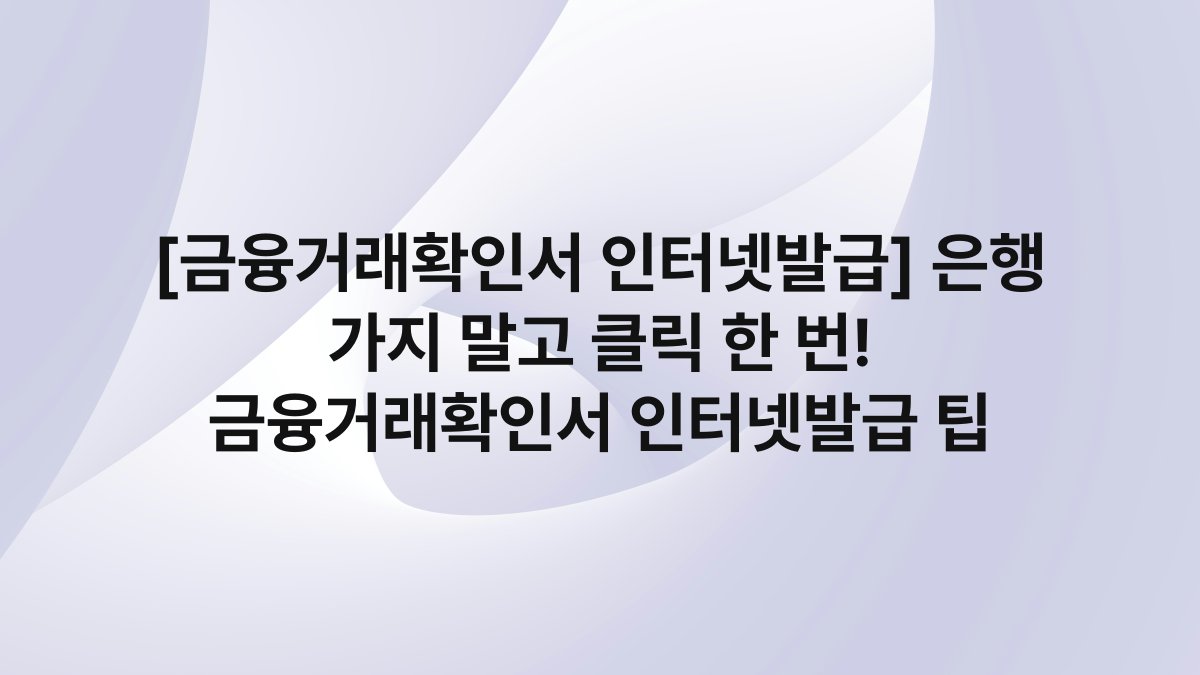 [금융거래확인서 인터넷발급] 은행 가지 말고 클릭 한 번! 금융거래확인서 인터넷발급 팁