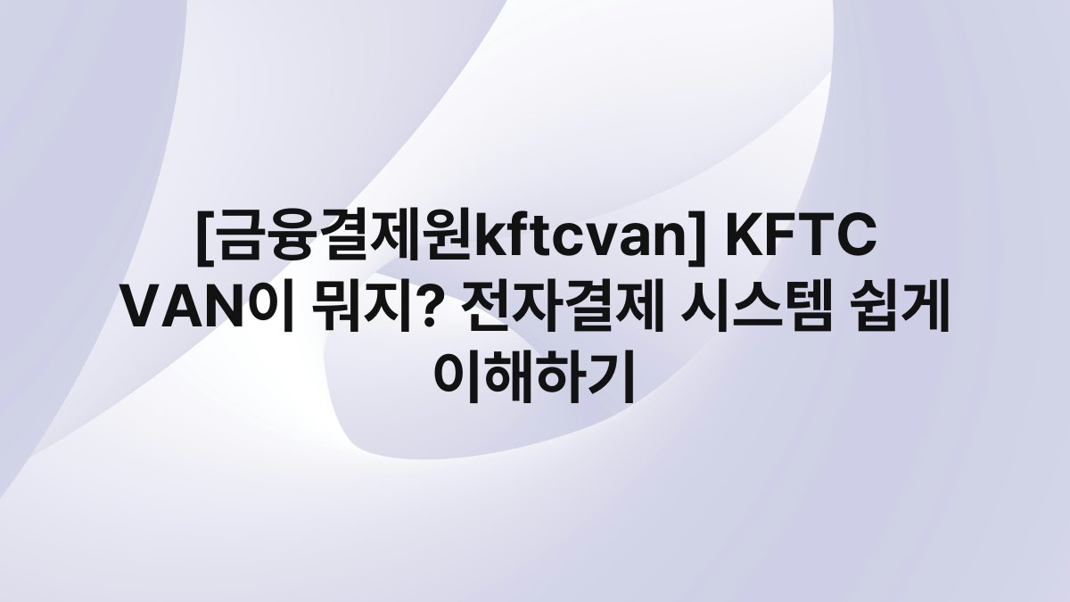 [금융결제원kftcvan] KFTC VAN이 뭐지? 전자결제 시스템 쉽게 이해하기