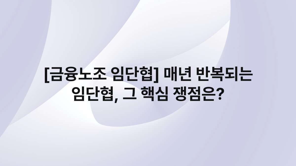 [금융노조 임단협] 매년 반복되는 임단협, 그 핵심 쟁점은?