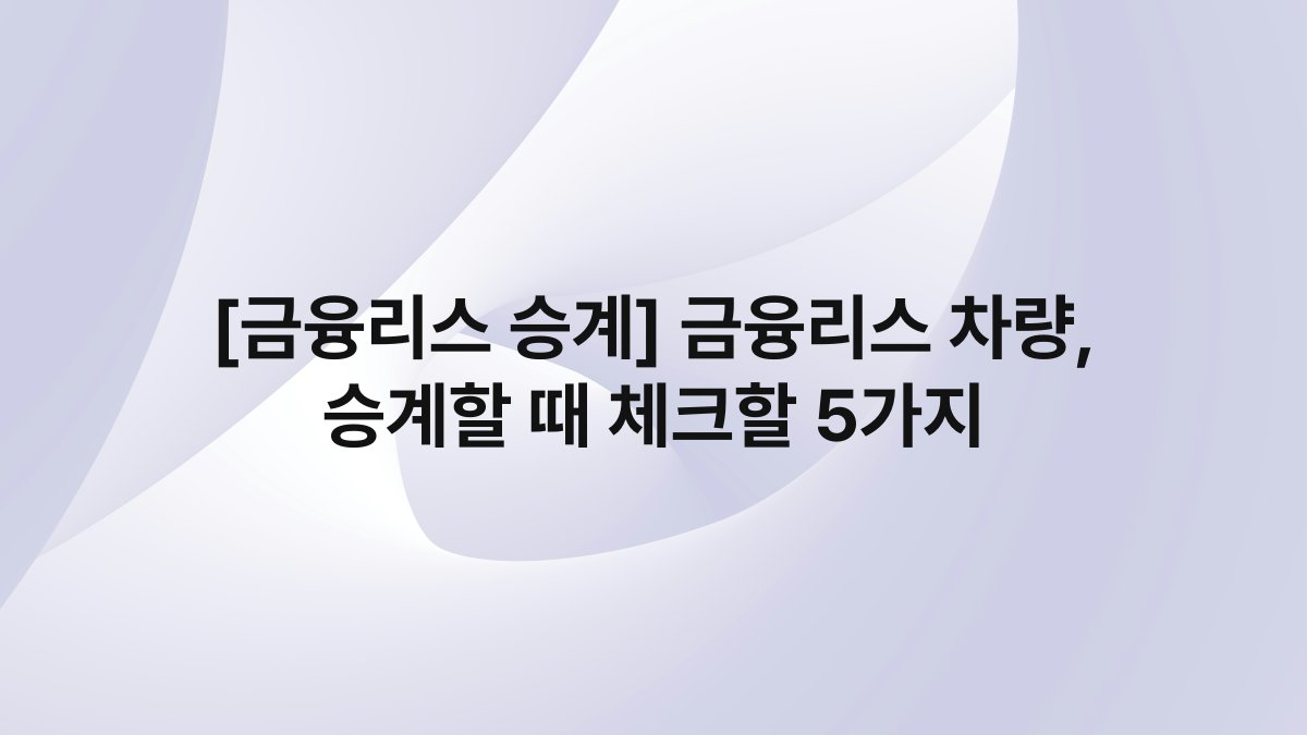 [금융리스 승계] 금융리스 차량, 승계할 때 체크할 5가지