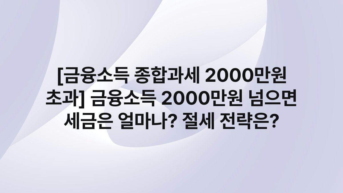 [금융소득 종합과세 2000만원 초과] 금융소득 2000만원 넘으면 세금은 얼마나? 절세 전략은?