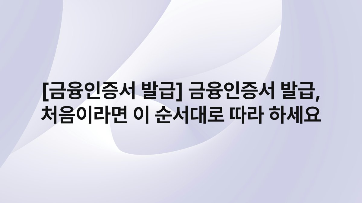 [금융인증서 발급] 금융인증서 발급, 처음이라면 이 순서대로 따라 하세요