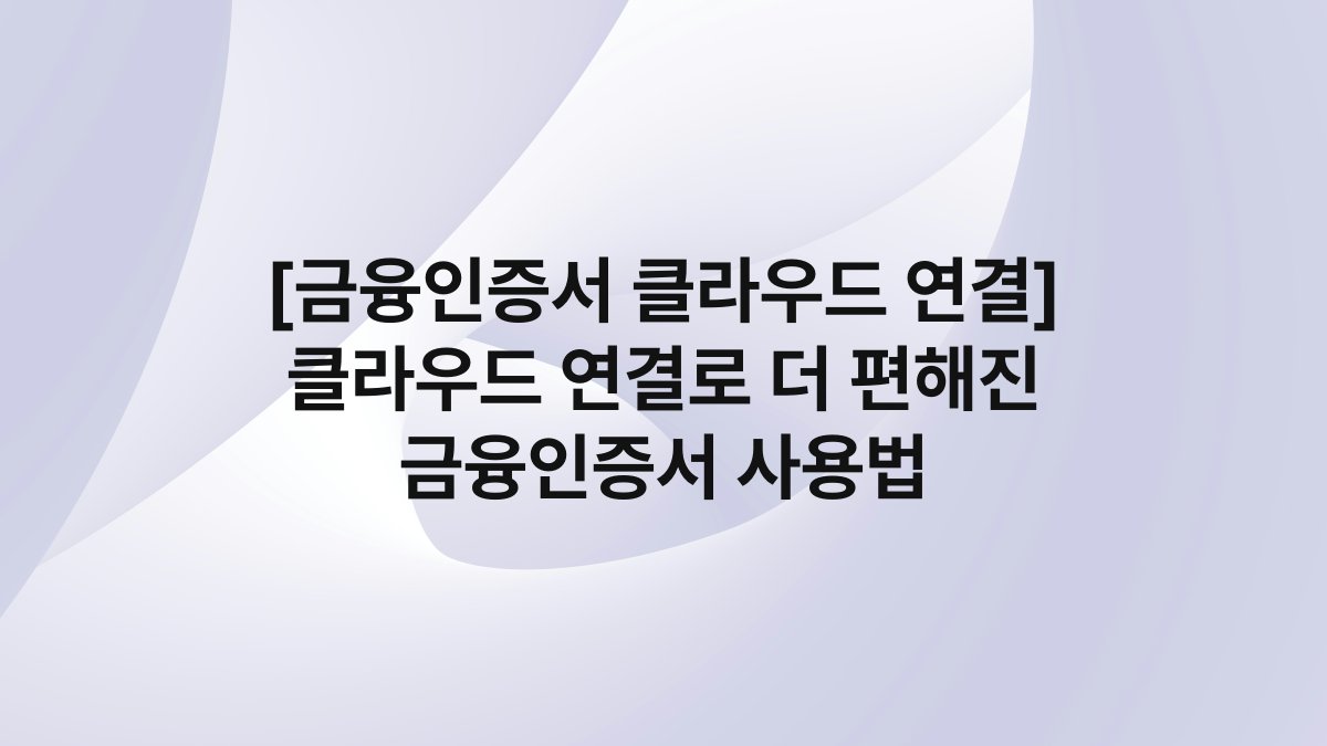 [금융인증서 클라우드 연결] 클라우드 연결로 더 편해진 금융인증서 사용법