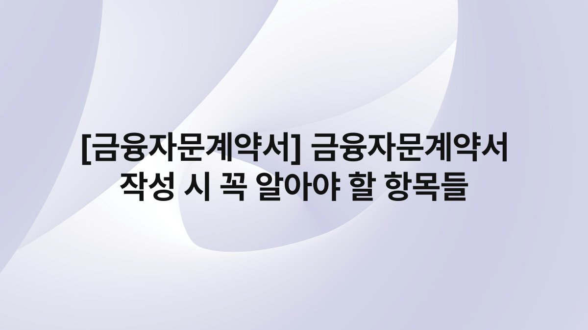 [금융자문계약서] 금융자문계약서 작성 시 꼭 알아야 할 항목들