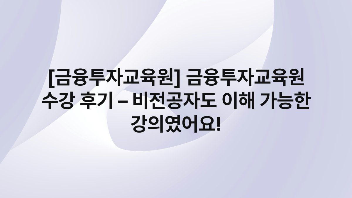 [금융투자교육원] 금융투자교육원 수강 후기 – 비전공자도 이해 가능한 강의였어요!