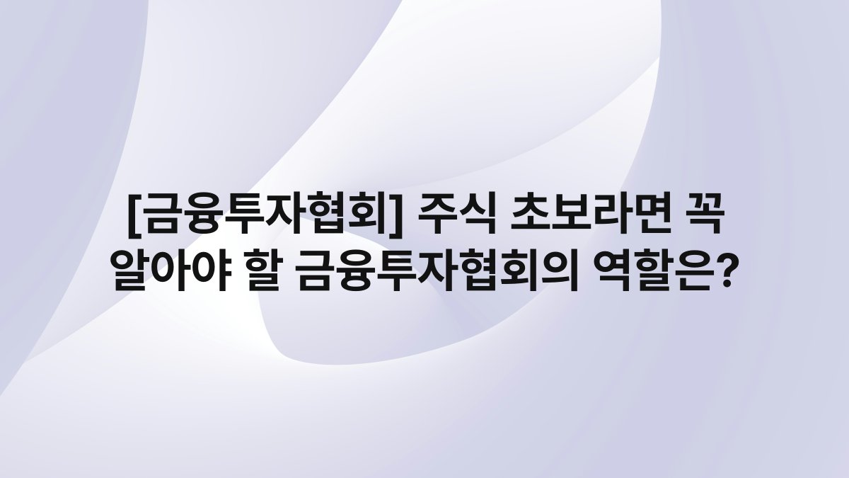 [금융투자협회] 주식 초보라면 꼭 알아야 할 금융투자협회의 역할은?