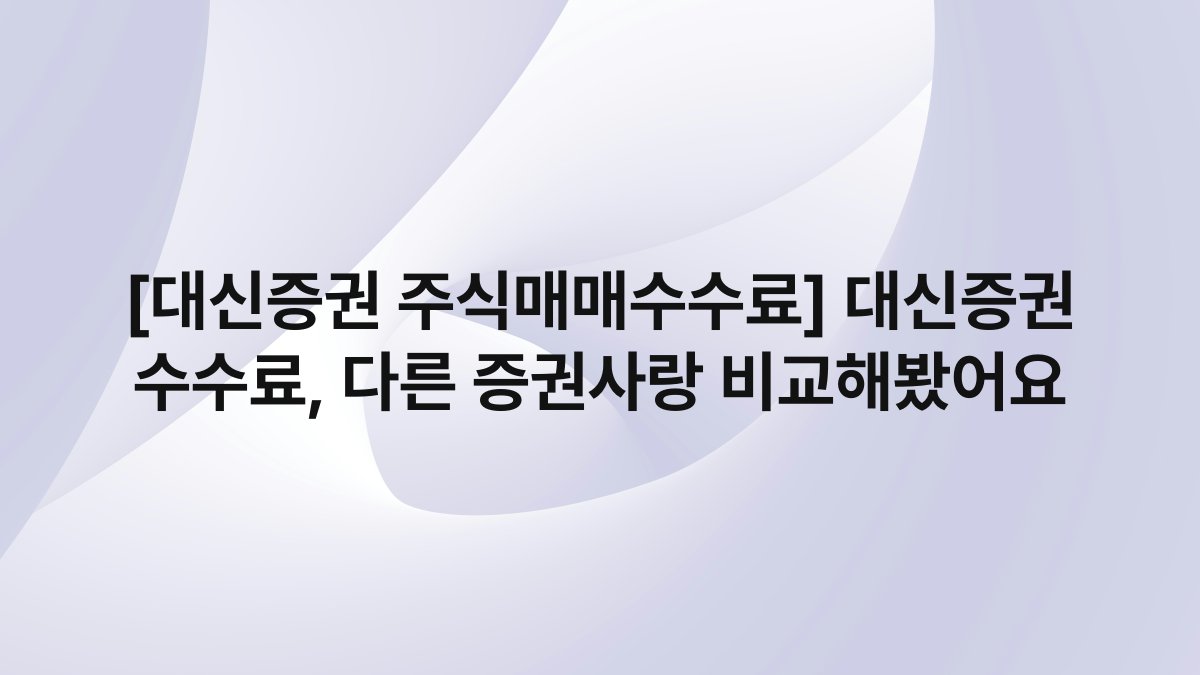 [대신증권 주식매매수수료] 대신증권 수수료, 다른 증권사랑 비교해봤어요