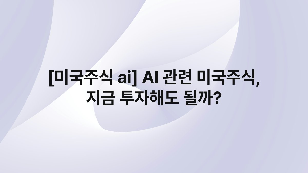 [미국주식 ai] AI 관련 미국주식, 지금 투자해도 될까?