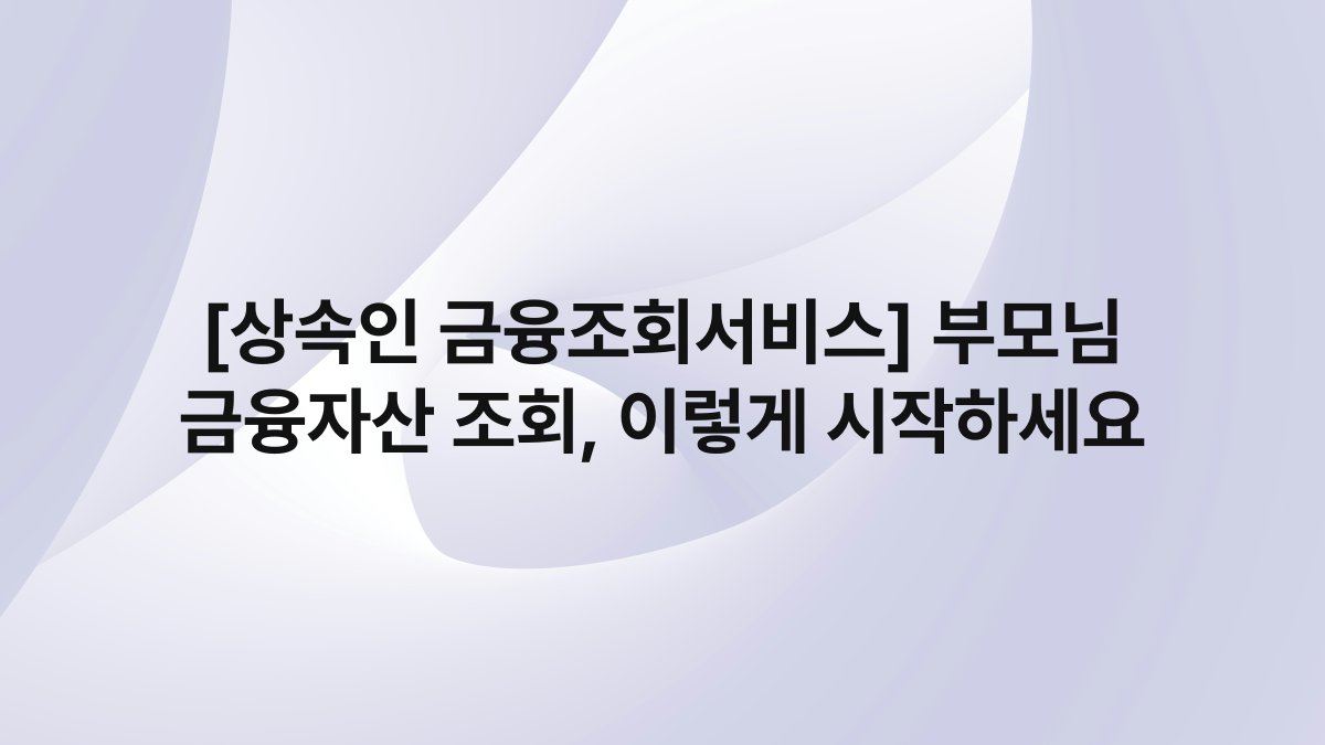 [상속인 금융조회서비스] 부모님 금융자산 조회, 이렇게 시작하세요