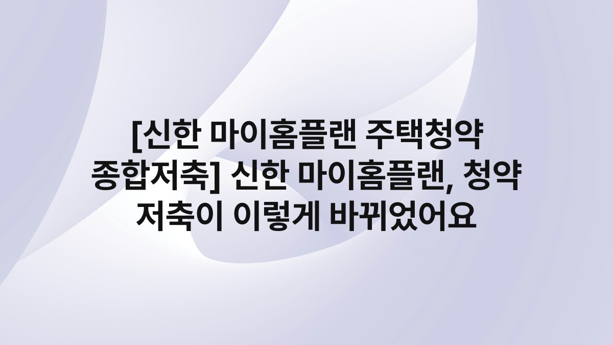[신한 마이홈플랜 주택청약 종합저축] 신한 마이홈플랜, 청약 저축이 이렇게 바뀌었어요
