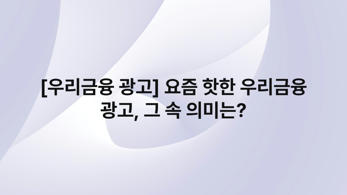 [우리금융 광고] 요즘 핫한 우리금융 광고, 그 속 의미는?