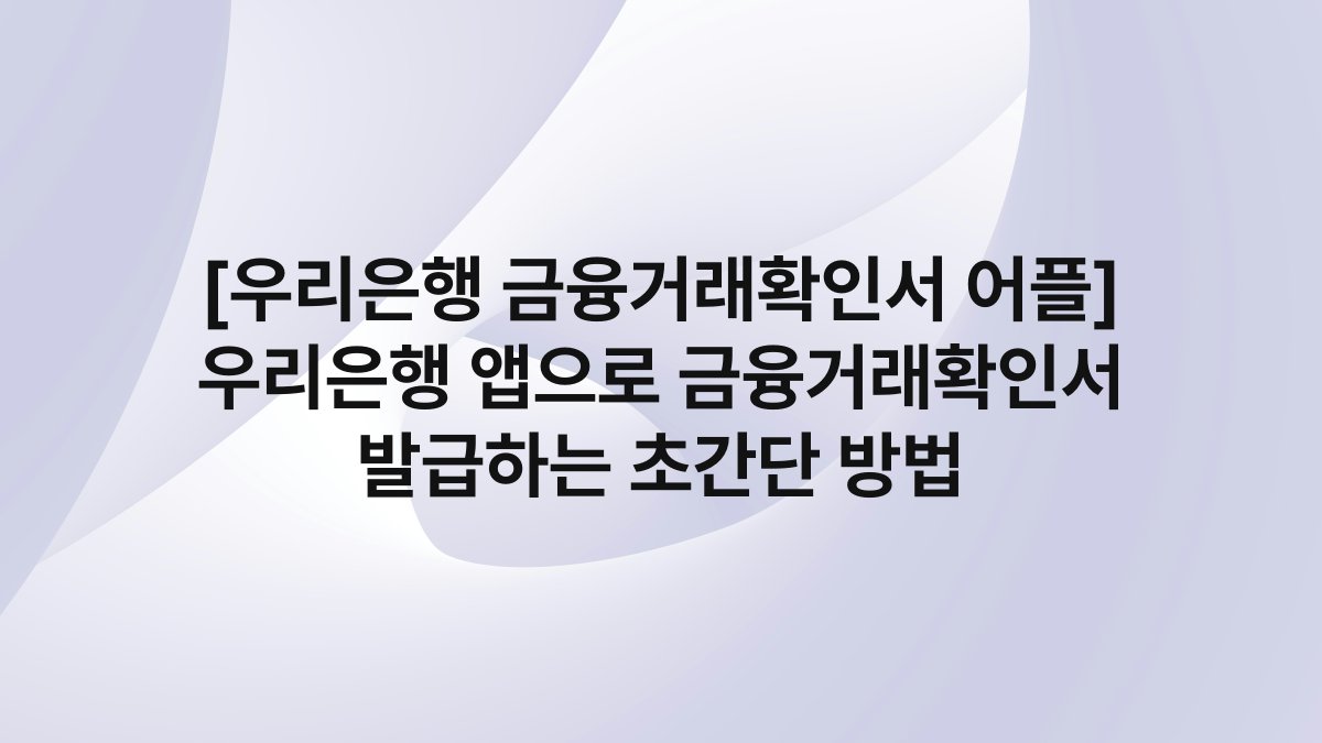 [우리은행 금융거래확인서 어플] 우리은행 앱으로 금융거래확인서 발급하는 초간단 방법