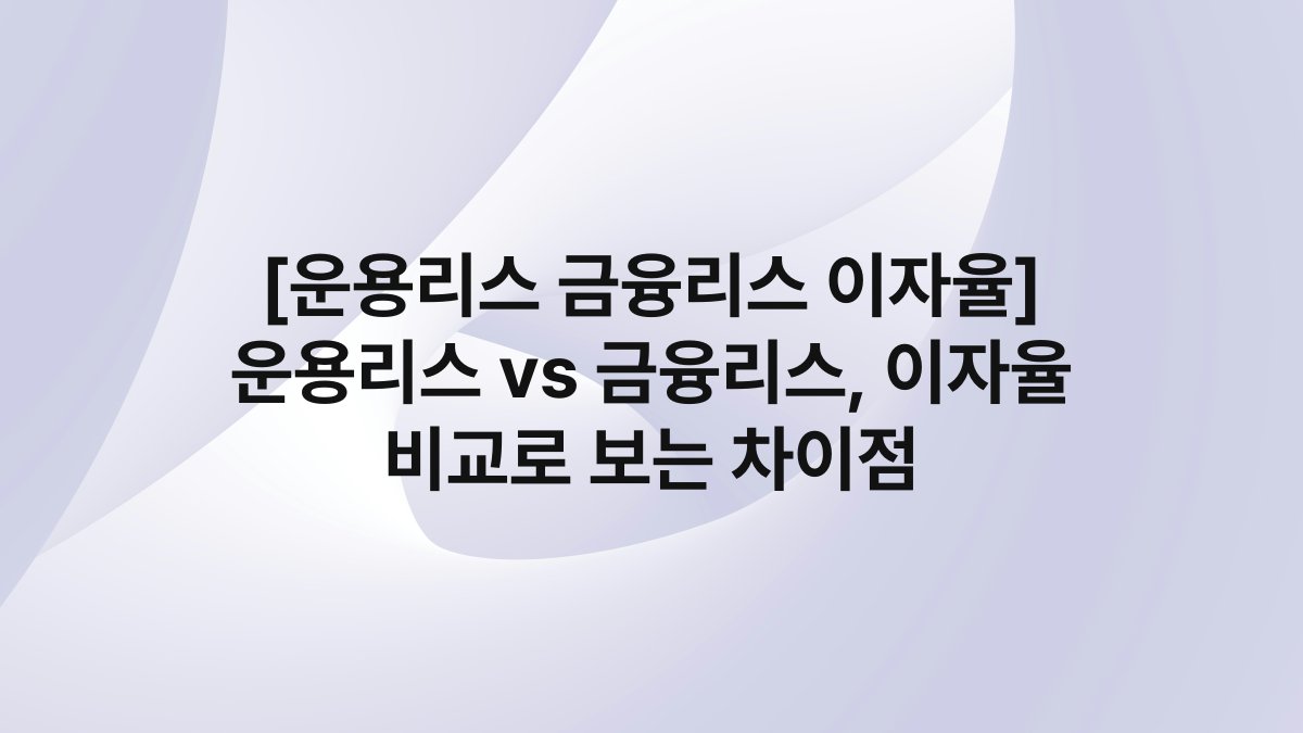 [운용리스 금융리스 이자율] 운용리스 vs 금융리스, 이자율 비교로 보는 차이점