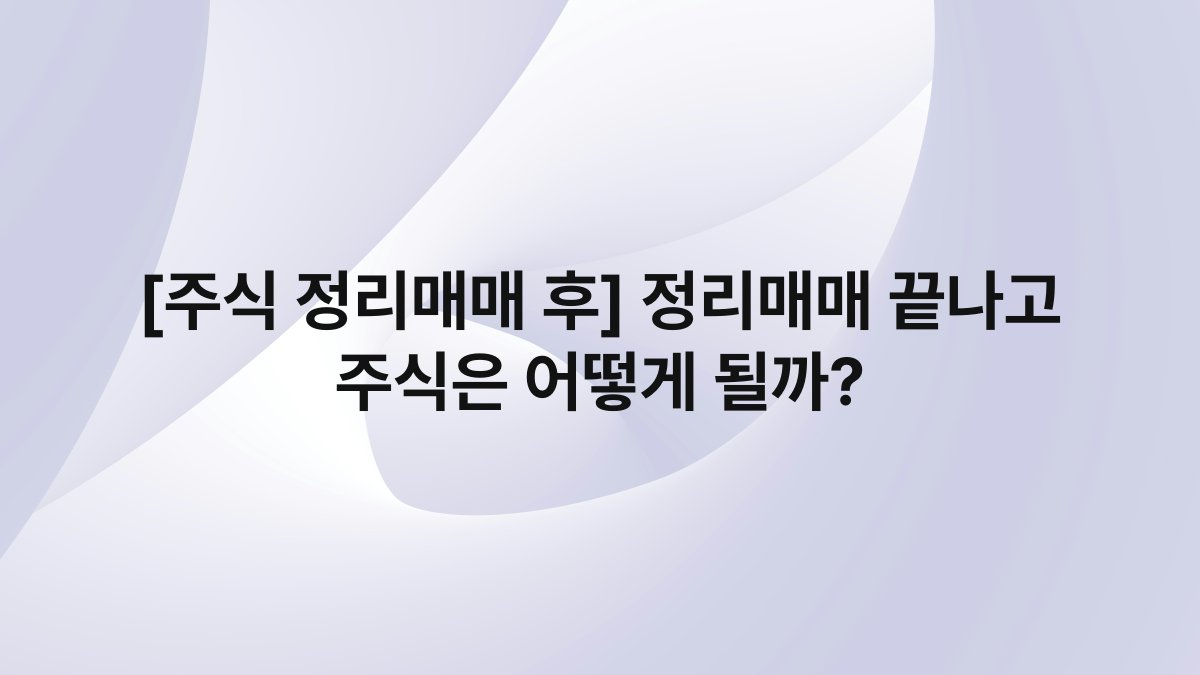 [주식 정리매매 후] 정리매매 끝나고 주식은 어떻게 될까?