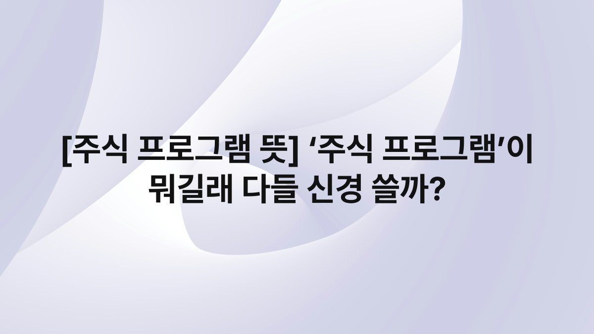 [주식 프로그램 뜻] ‘주식 프로그램’이 뭐길래 다들 신경 쓸까?