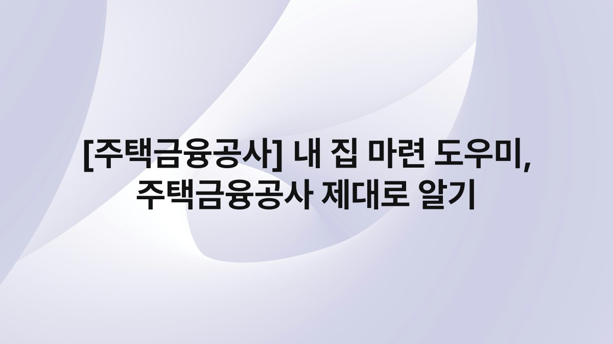 [주택금융공사] 내 집 마련 도우미, 주택금융공사 제대로 알기