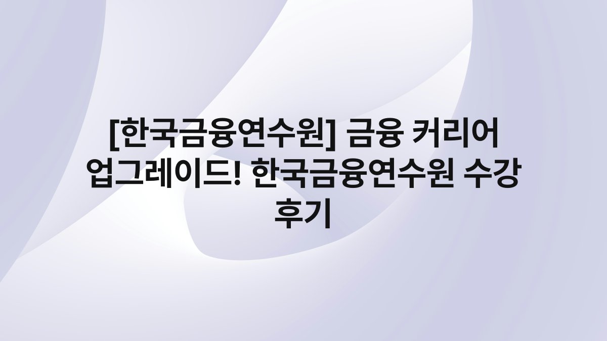 [한국금융연수원] 금융 커리어 업그레이드! 한국금융연수원 수강 후기
