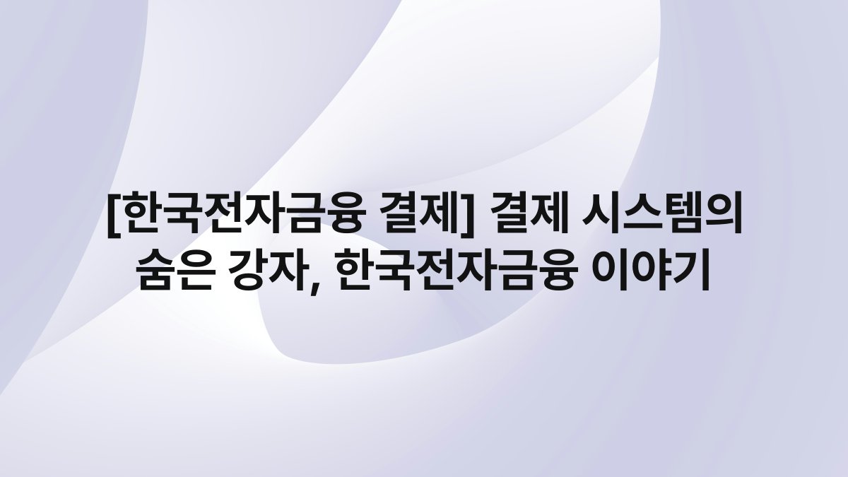 [한국전자금융 결제] 결제 시스템의 숨은 강자, 한국전자금융 이야기