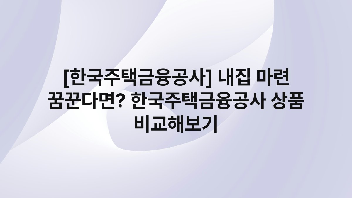 [한국주택금융공사] 내집 마련 꿈꾼다면? 한국주택금융공사 상품 비교해보기