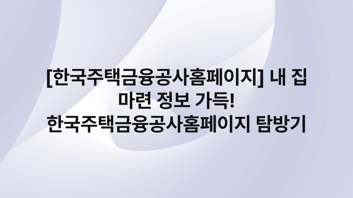 [한국주택금융공사홈페이지] 내 집 마련 정보 가득! 한국주택금융공사홈페이지 탐방기