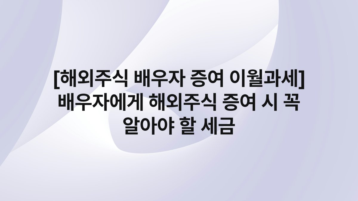 [해외주식 배우자 증여 이월과세] 배우자에게 해외주식 증여 시 꼭 알아야 할 세금