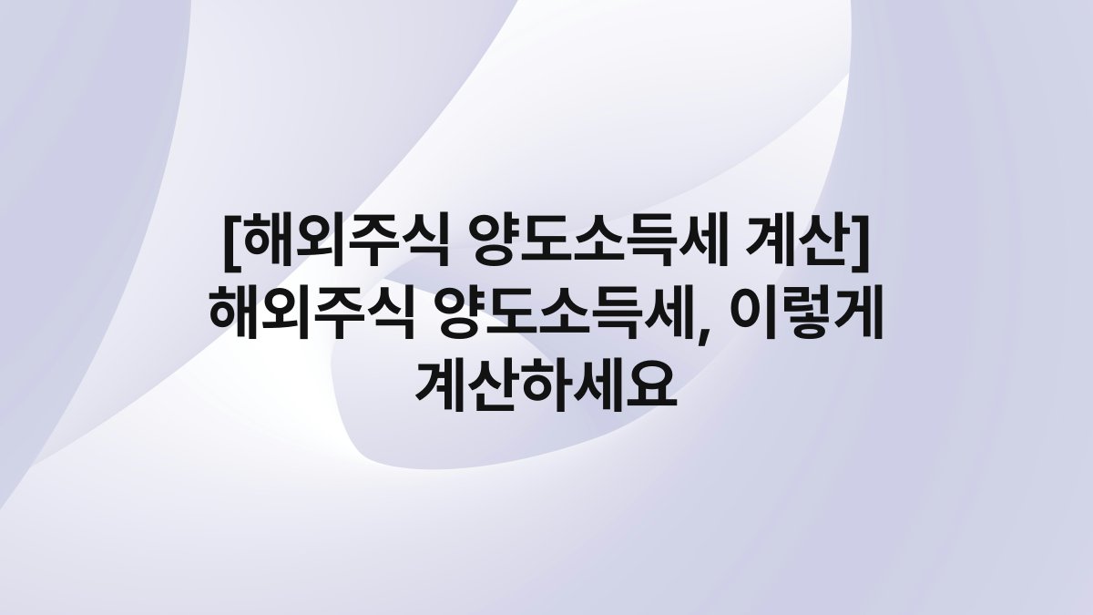 [해외주식 양도소득세 계산] 해외주식 양도소득세, 이렇게 계산하세요