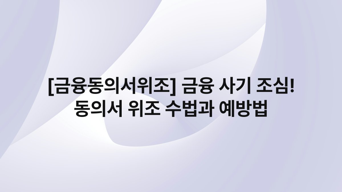 [금융동의서위조] 금융 사기 조심! 동의서 위조 수법과 예방법