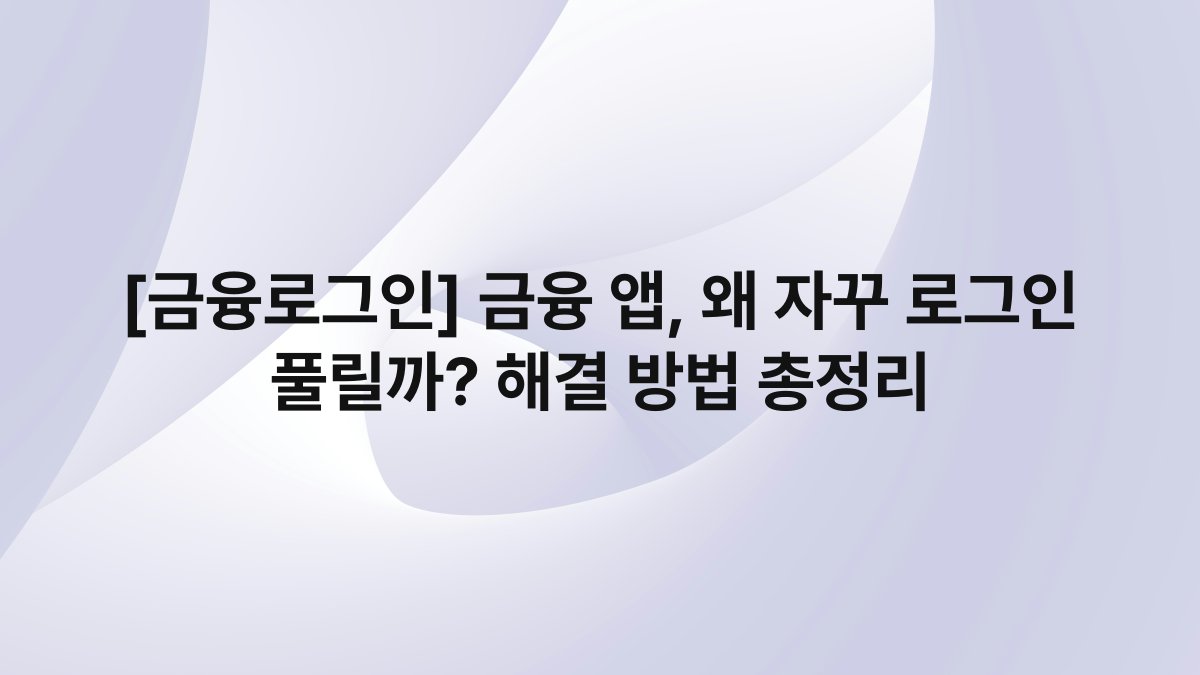 [금융로그인] 금융 앱, 왜 자꾸 로그인 풀릴까? 해결 방법 총정리