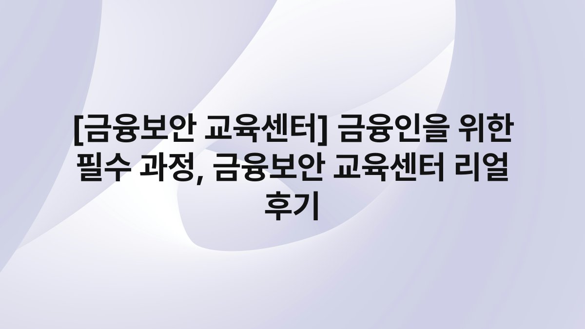 [금융보안 교육센터] 금융인을 위한 필수 과정, 금융보안 교육센터 리얼 후기