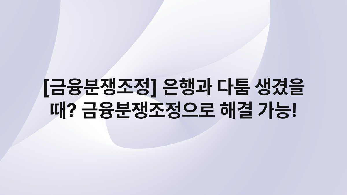 [금융분쟁조정] 은행과 다툼 생겼을 때? 금융분쟁조정으로 해결 가능!