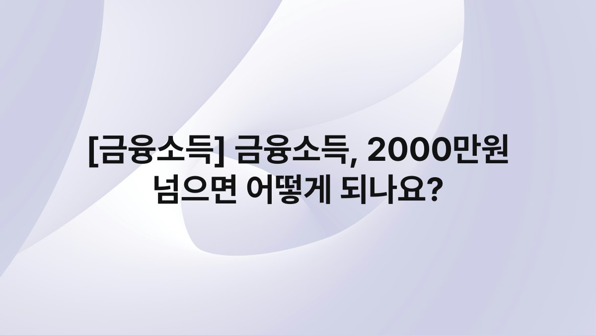 [금융소득] 금융소득, 2000만원 넘으면 어떻게 되나요?