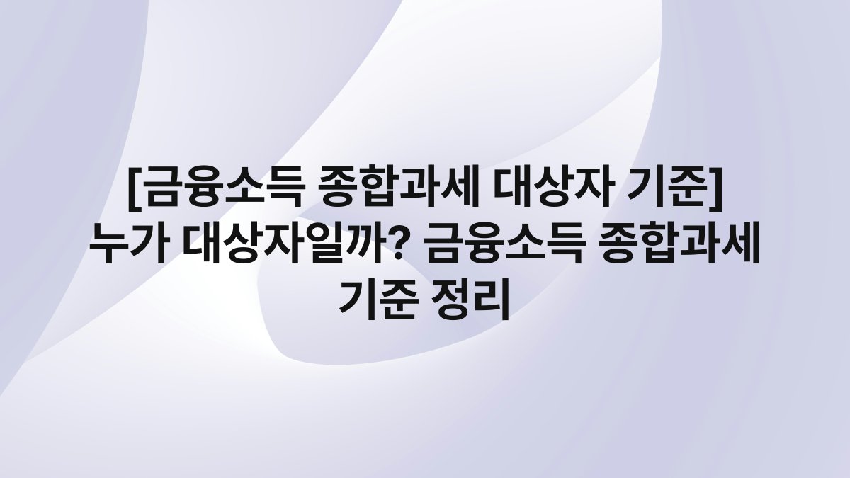[금융소득 종합과세 대상자 기준] 누가 대상자일까? 금융소득 종합과세 기준 정리