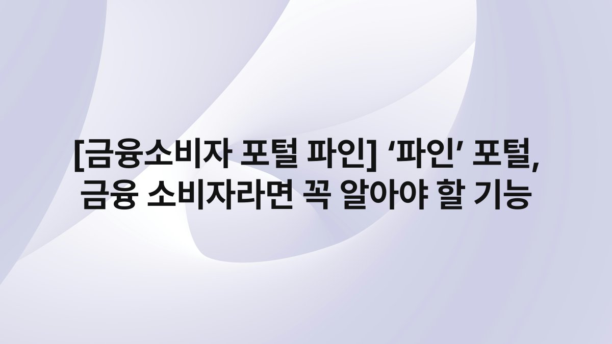 [금융소비자 포털 파인] ‘파인’ 포털, 금융 소비자라면 꼭 알아야 할 기능