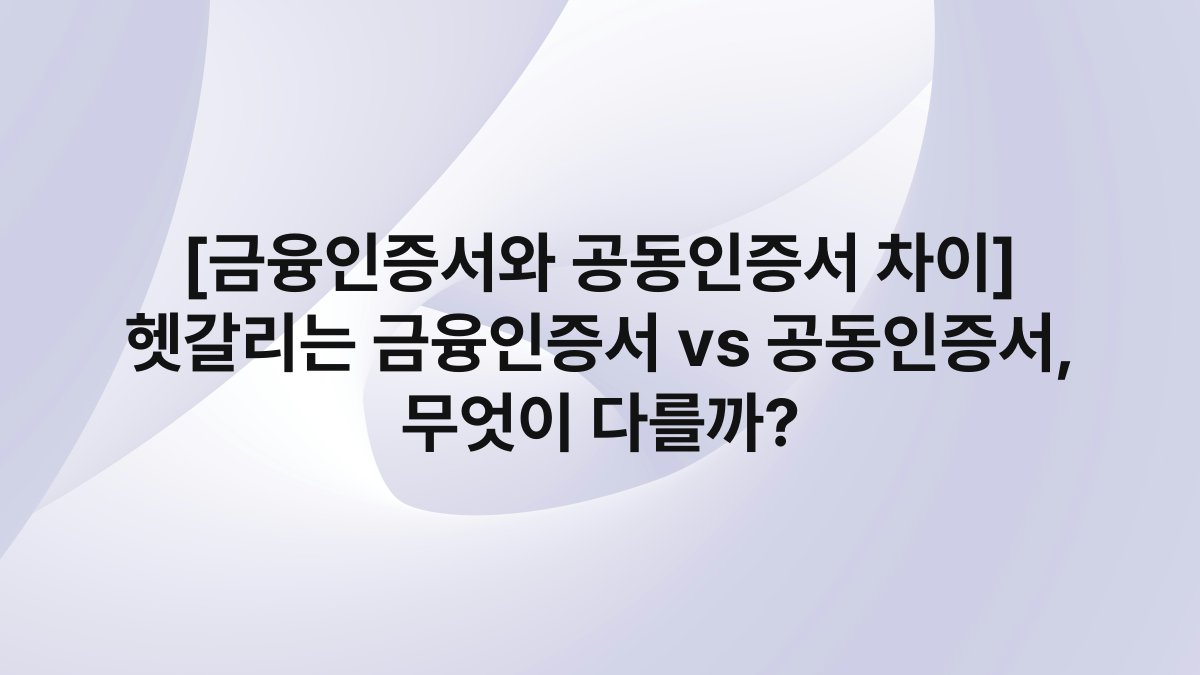 [금융인증서와 공동인증서 차이] 헷갈리는 금융인증서 vs 공동인증서, 무엇이 다를까?