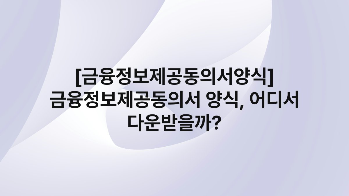 [금융정보제공동의서양식] 금융정보제공동의서 양식, 어디서 다운받을까?