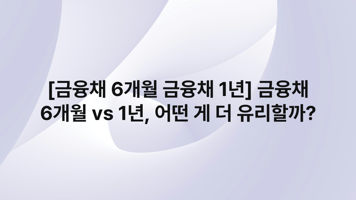 [금융채 6개월 금융채 1년] 금융채 6개월 vs 1년, 어떤 게 더 유리할까?