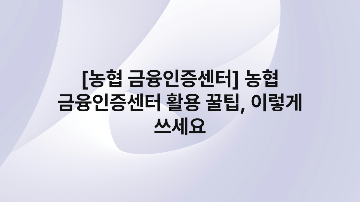 [농협 금융인증센터] 농협 금융인증센터 활용 꿀팁, 이렇게 쓰세요
