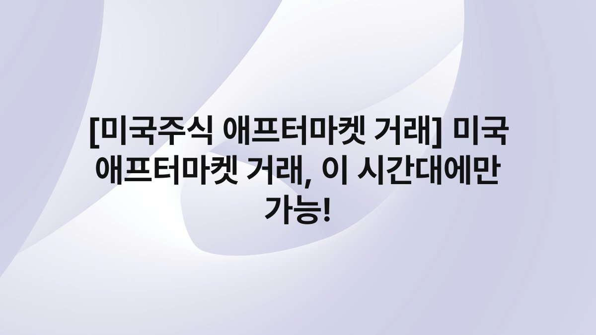 [미국주식 애프터마켓 거래] 미국 애프터마켓 거래, 이 시간대에만 가능!