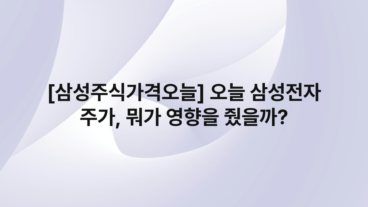 [삼성주식가격오늘] 오늘 삼성전자 주가, 뭐가 영향을 줬을까?