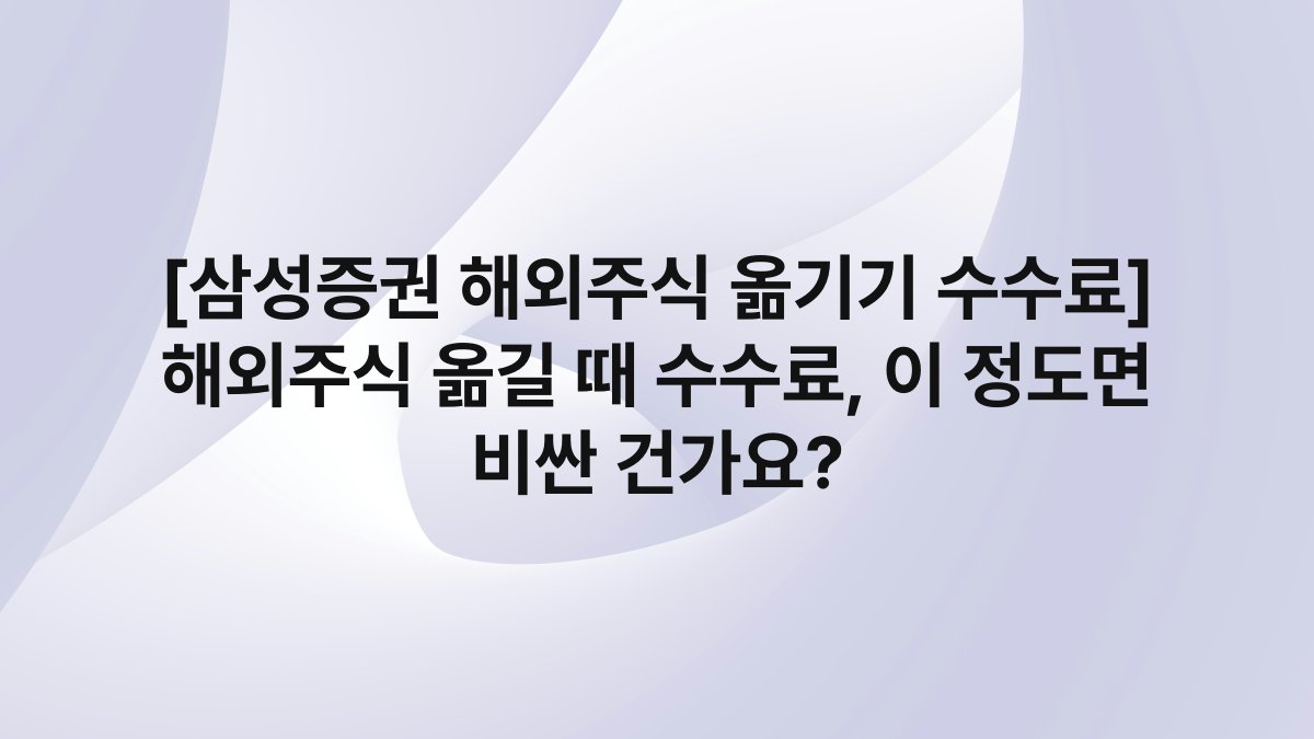 [삼성증권 해외주식 옮기기 수수료] 해외주식 옮길 때 수수료, 이 정도면 비싼 건가요?